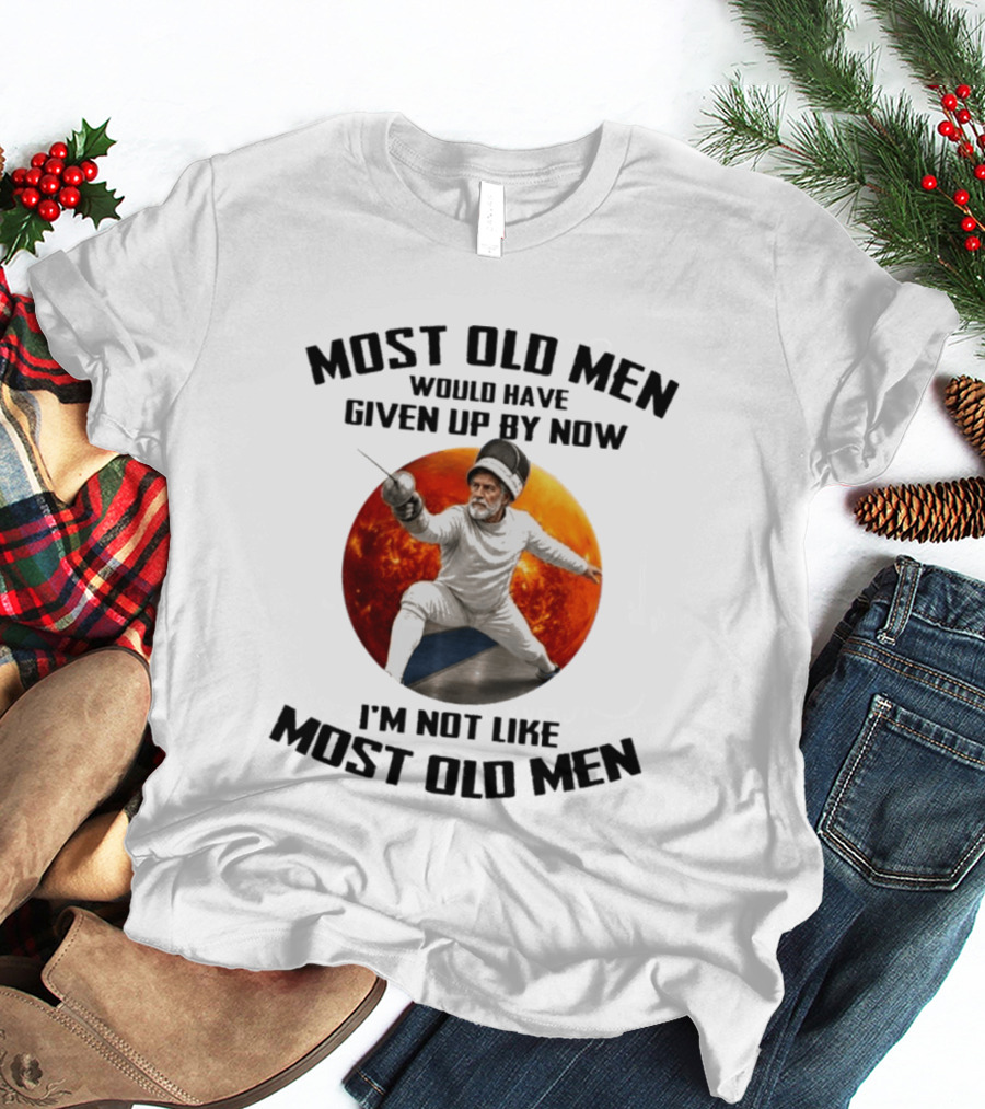 Fencing Most Old Men Would Have Given Up By Now I'm Not Like Most Old Men T-Shirt