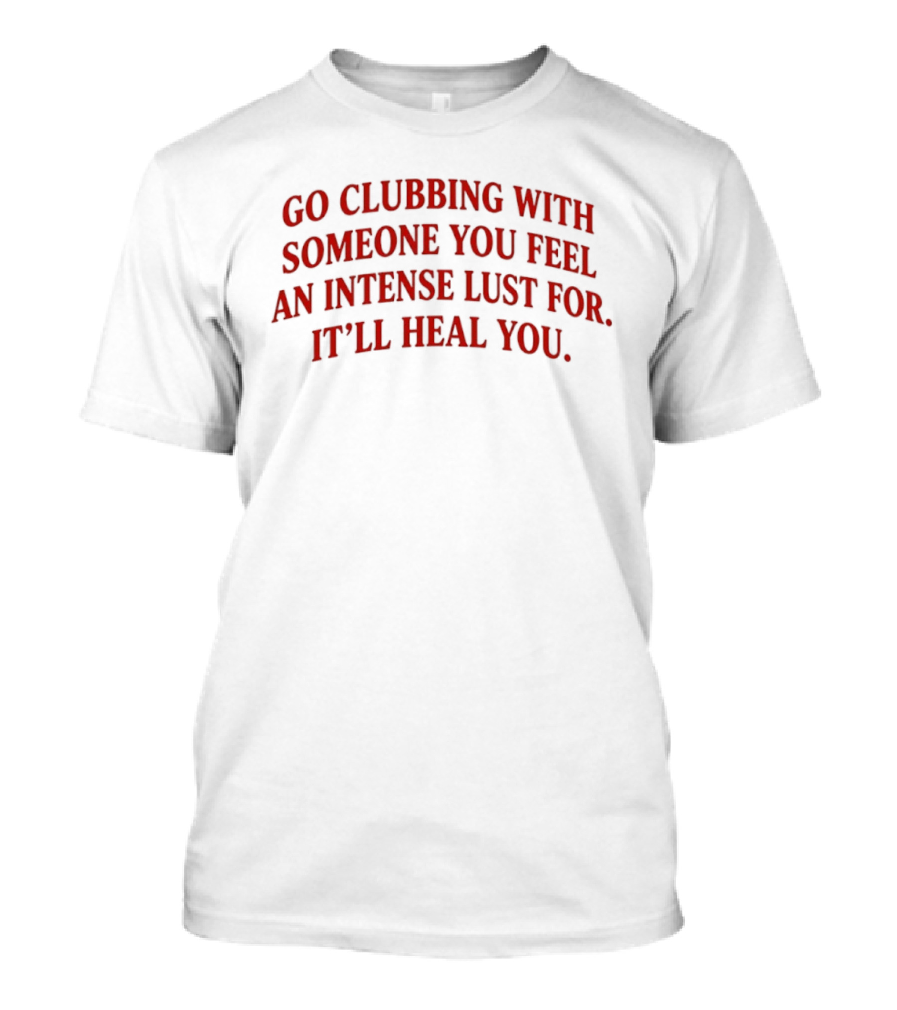 Go Clubbing With Someone You Feel An Intense Lust For It'll Heal You T-Shirt