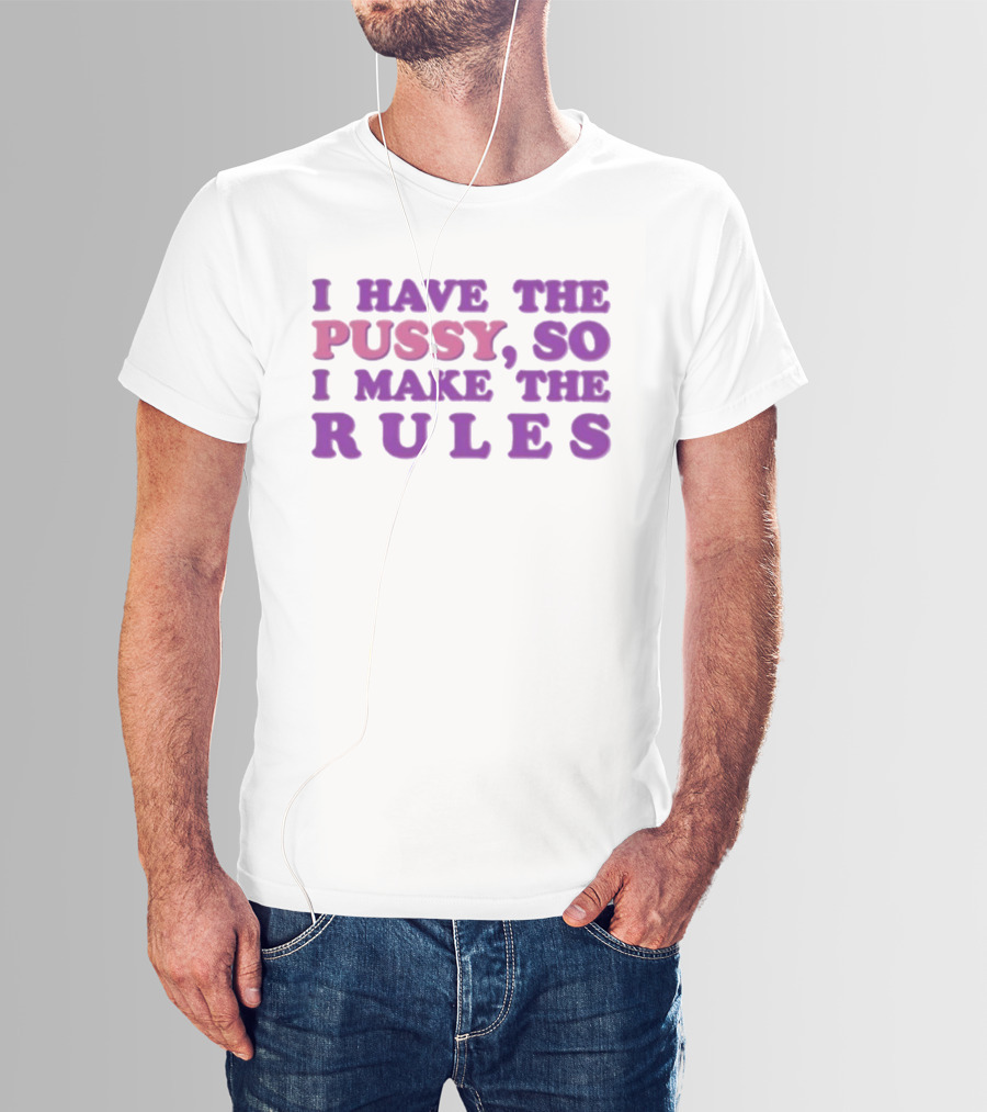 I Have The Pussy So I Make The Rules T-Shirt