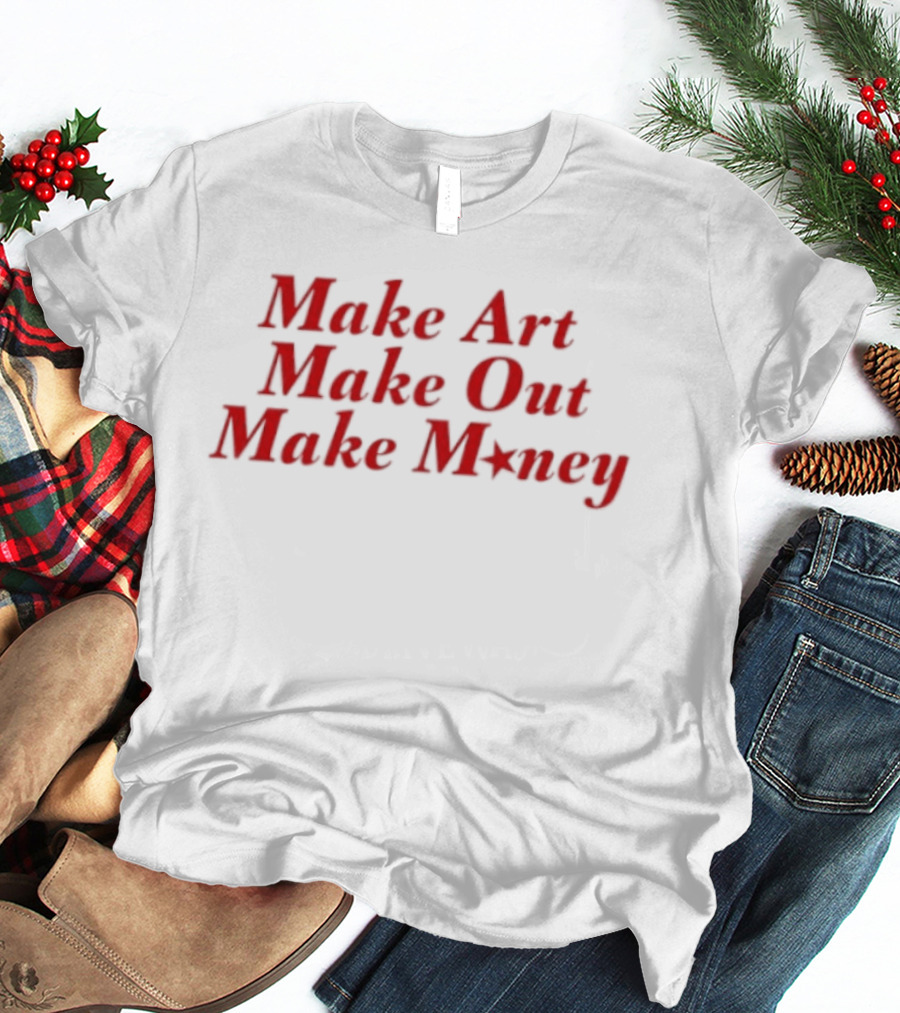 Make Art Make Out Make Money T-Shirt