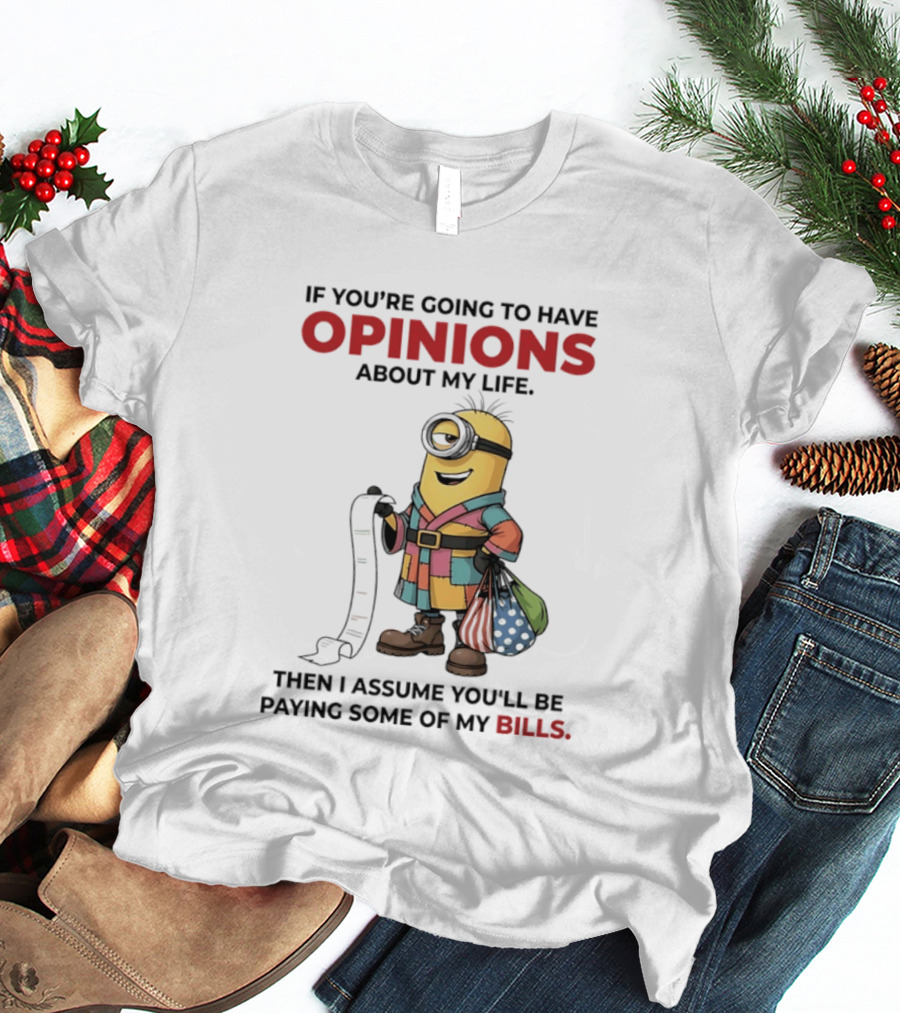 Minions If You're Going To Have Opinions About My Life Then I Assume You'll Be Paying Some Of My Bills T-Shirt