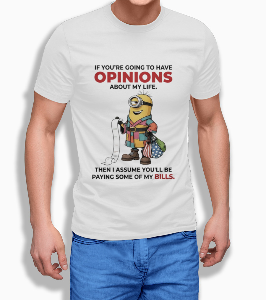 Minions If You're Going To Have Opinions About My Life Then I Assume You'll Be Paying Some Of My Bills T-Shirt