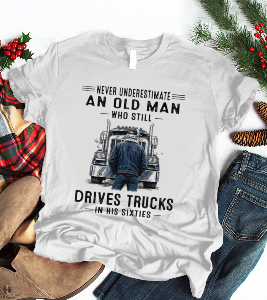 Never Underestimate An Old Man Who Still Drives Trucks In His Sixties T-Shirt