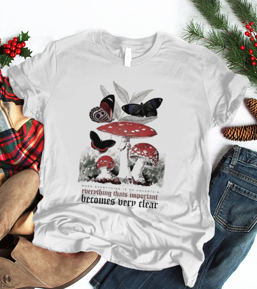 When Everything Is Uncertain Everything Important Becomes Very Clear Mushroom And Butterfly T-Shirt