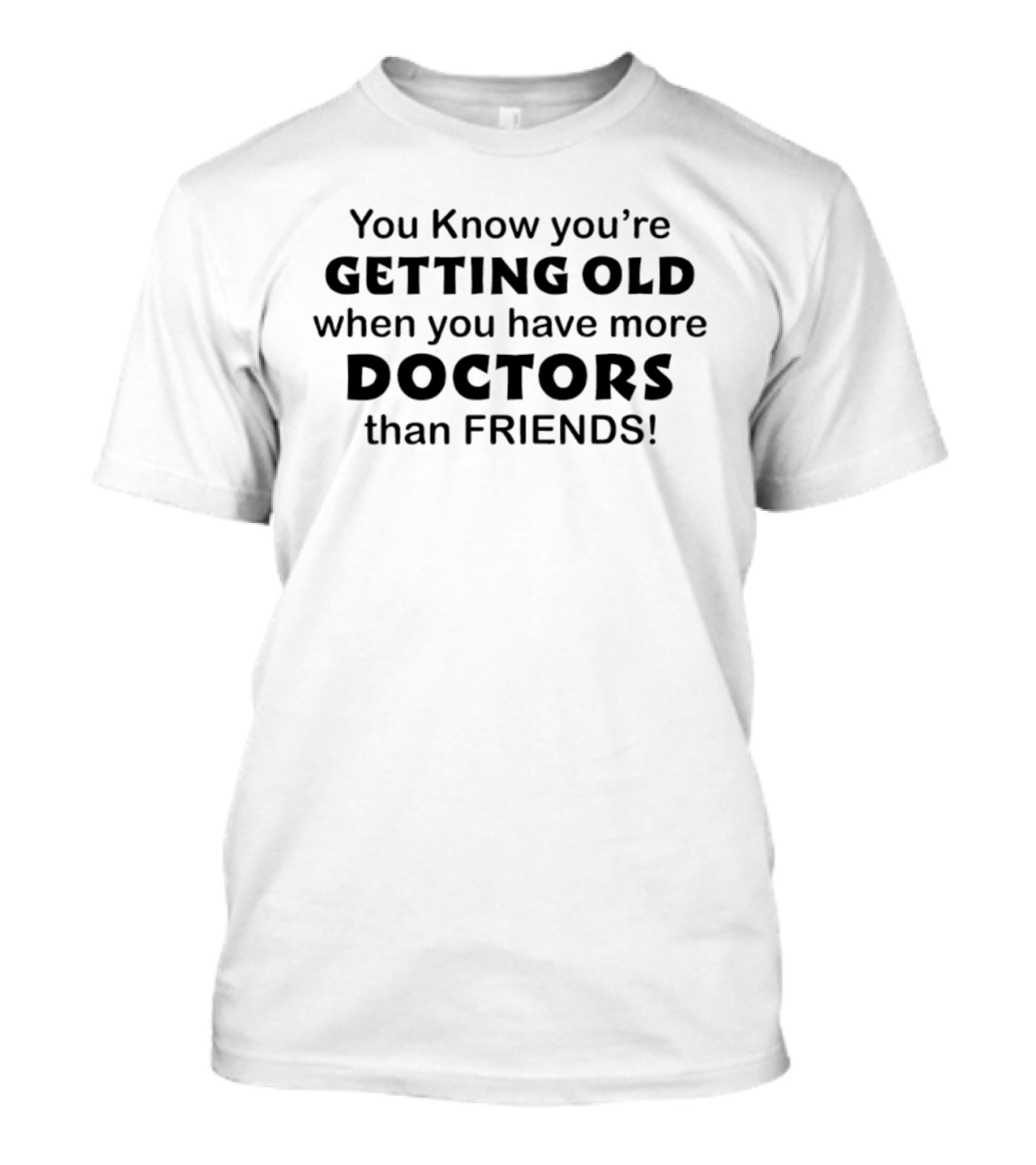 You Know You're Getting Old When You Have More Doctors Than Friends T-Shirt