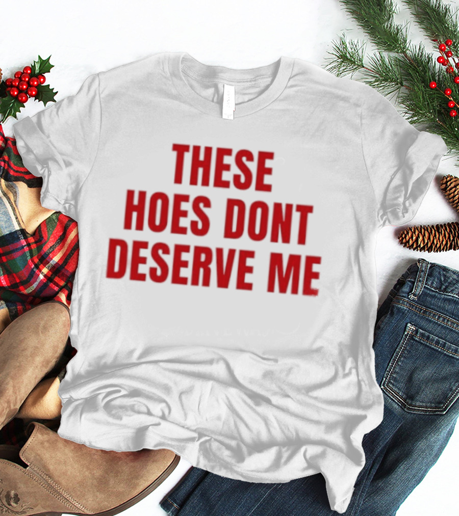 These Hoes Dont Deserve Me Retro Bold Red Lettering T-Shirt
