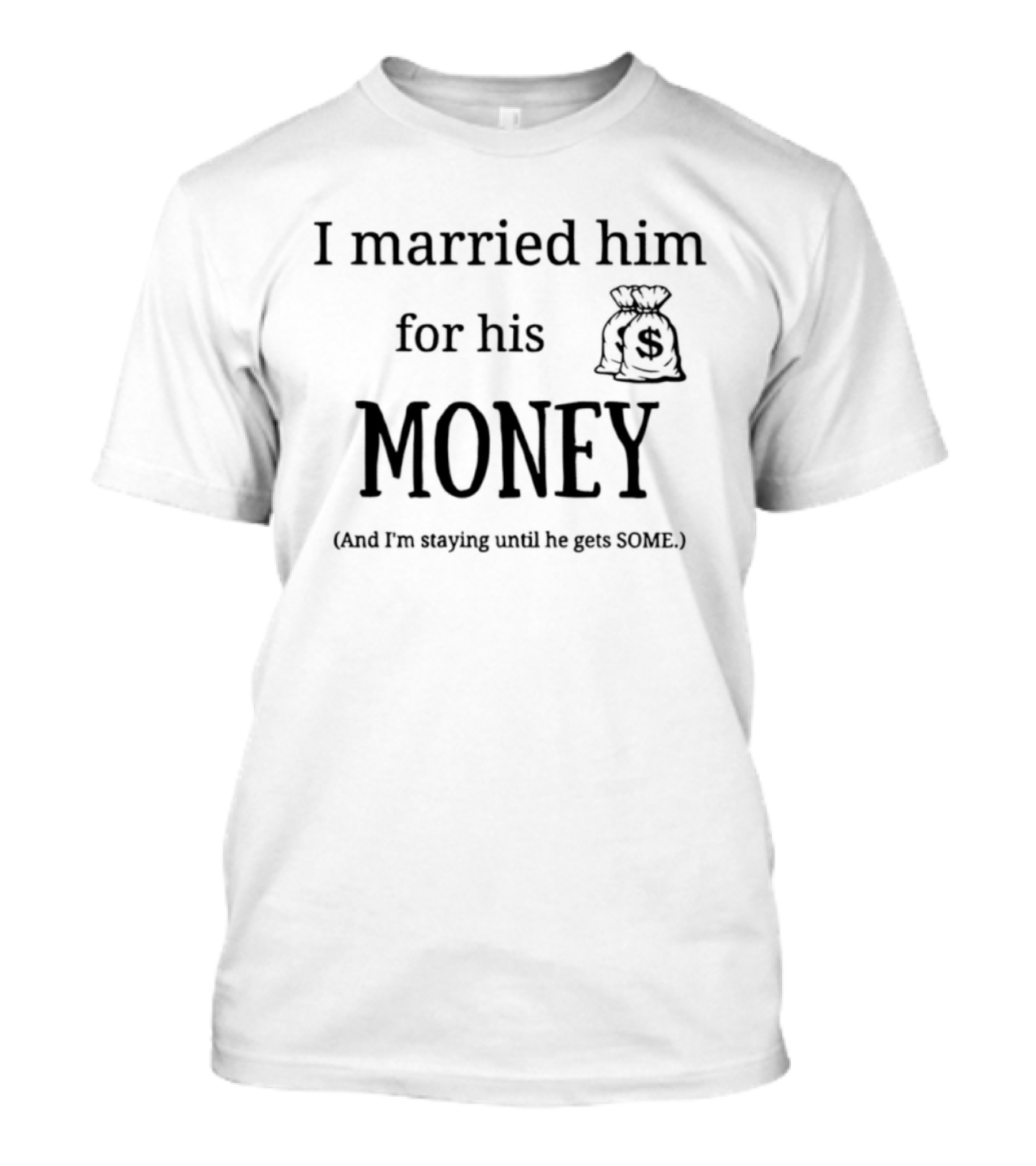 I Married Him For His Money Staying Until He Gets Some T-Shirt