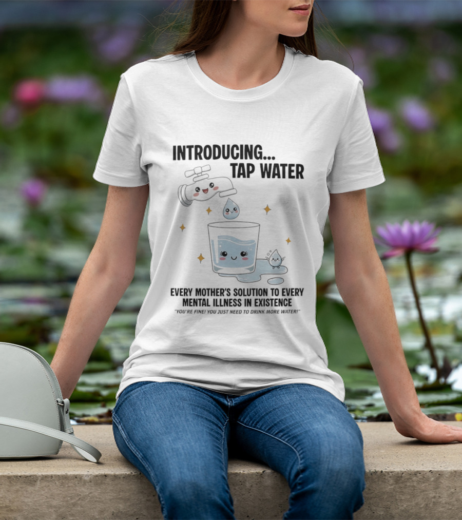 Introducing Tap Water Every Mother's Solution To Every Mental Illness In Existence Drink More Water T-Shirt
