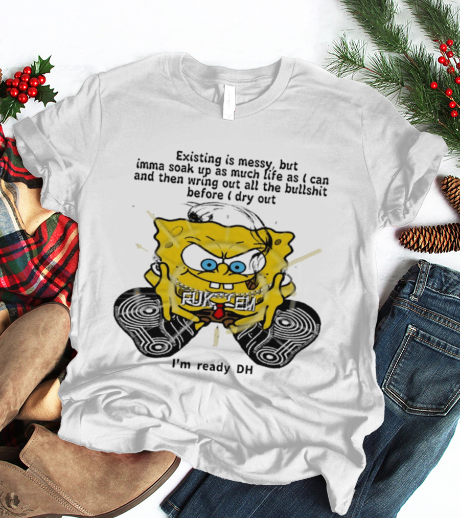 SpongeBob Existing Is Messy Soak Up Life I'm Ready T-Shirt