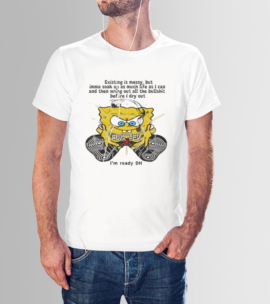 SpongeBob Existing Is Messy Soak Up Life I'm Ready T-Shirt