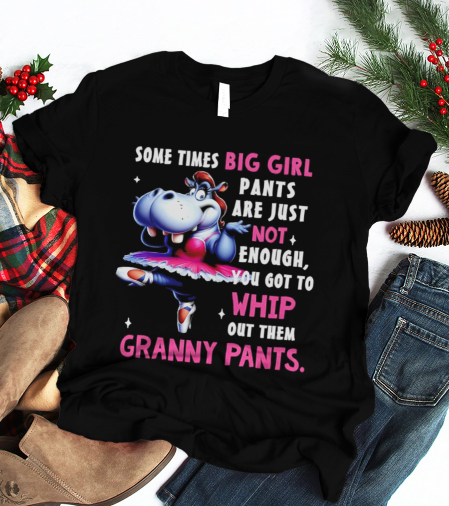 Some Times Big Girl Pants Are Just Not Enough Whip Out Them Granny Pants T-Shirt