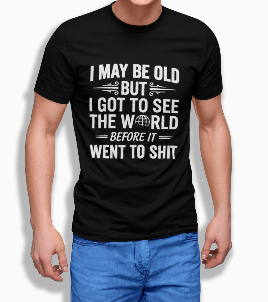 I May Be Old But I Got To See The World Before It Went To Shit Vintage Humor Novelty T-Shirt