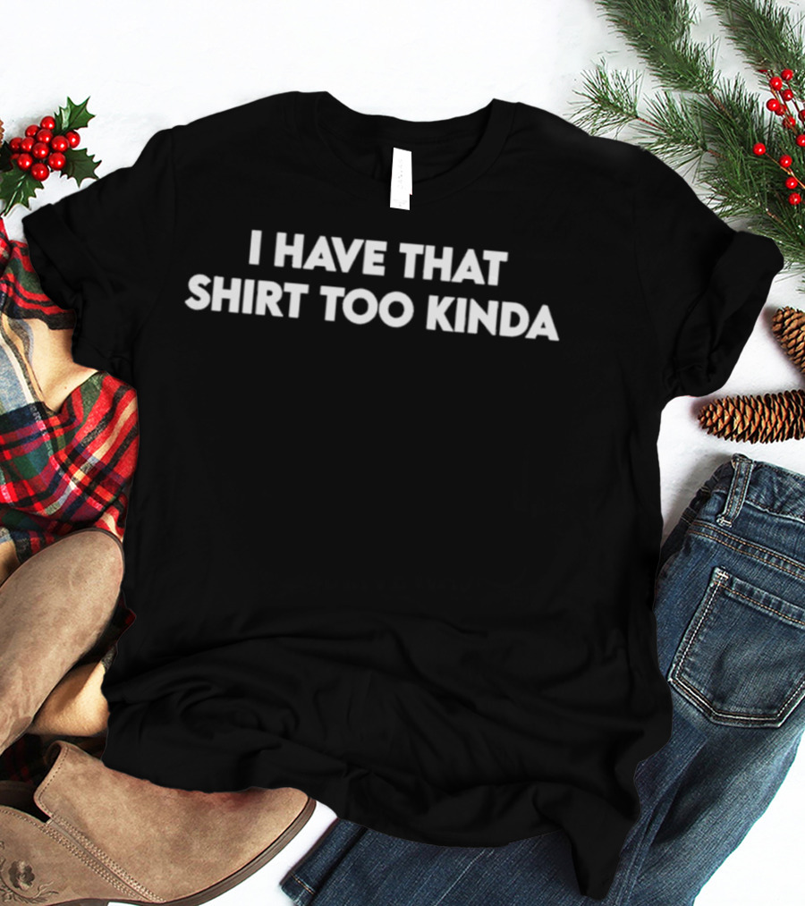 I Have That Too Kinda T-Shirt