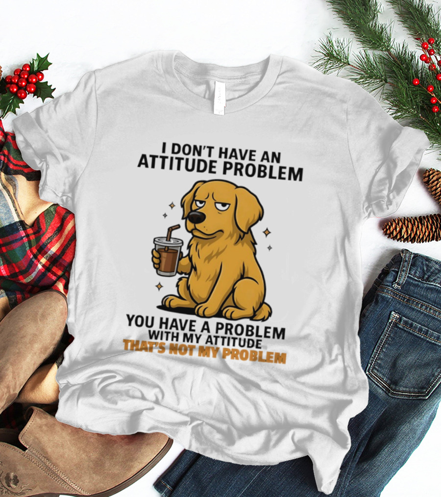 Golden Retriever I Don't Have An Attitude Problem You Have A Problem With My Attitude That's Not My Problem Dog T-Shirt