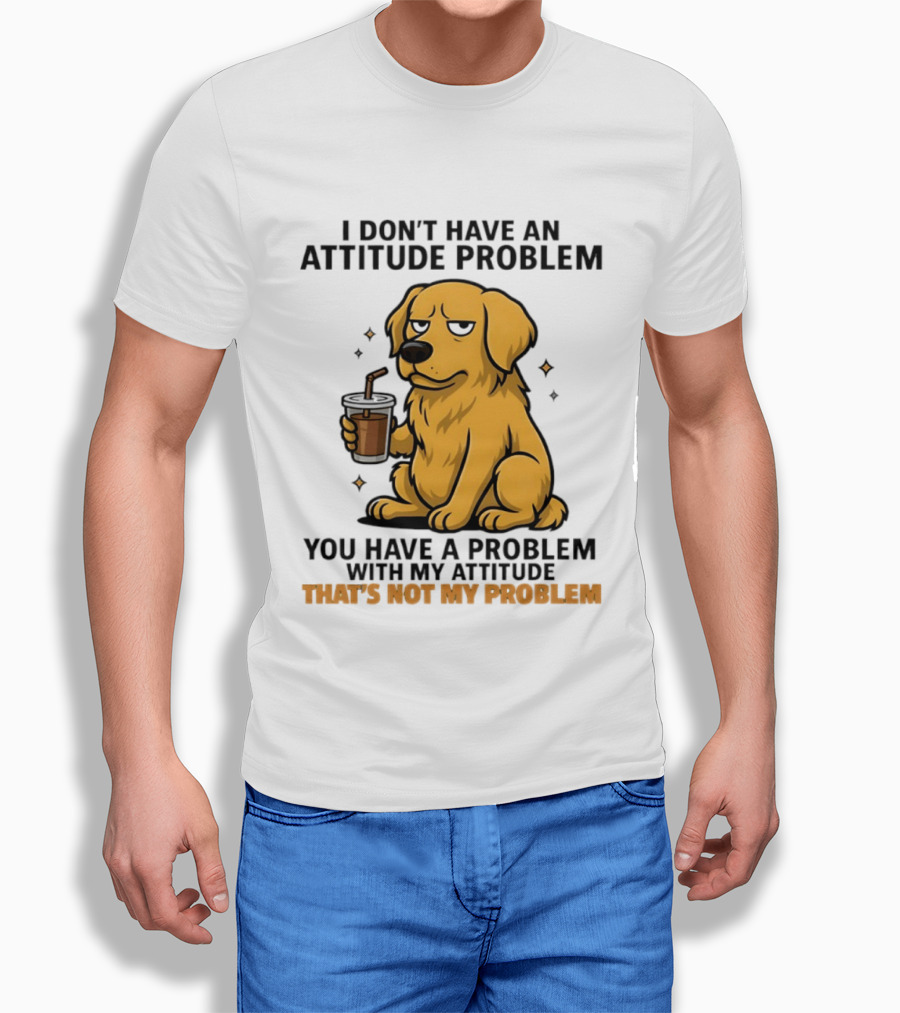 Golden Retriever I Don't Have An Attitude Problem You Have A Problem With My Attitude That's Not My Problem Dog T-Shirt