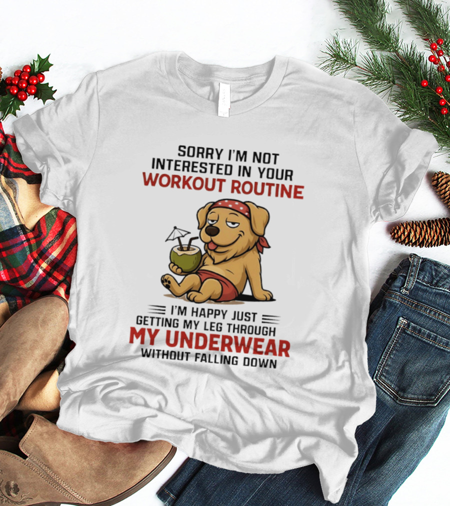 Sorry I'm Not Interested In Your Workout Routine Golden Retriever I'm Happy Just Getting My Leg Through My Underwear Without Falling Down T-Shirt