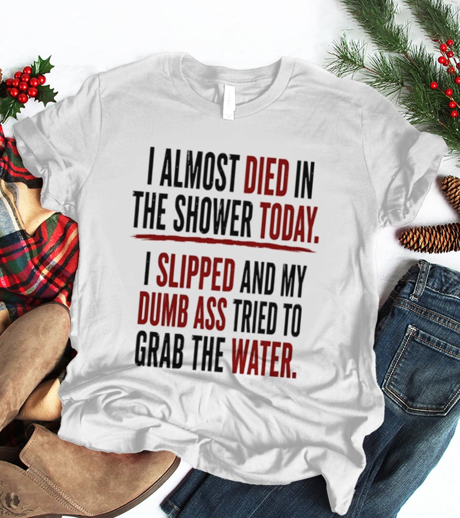 I Almost Died In The Shower Today I Slipped And My Dumb Ass Tried To Grab The Water T-Shirt