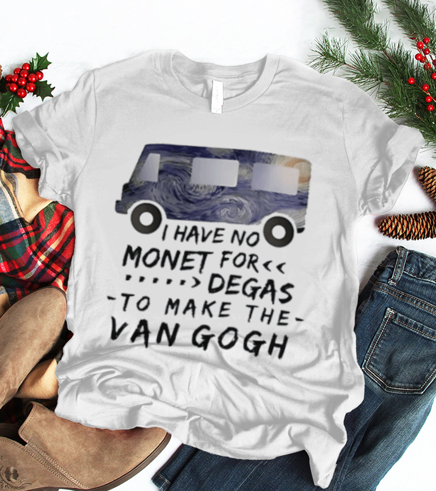 I Have No Monet For Degas To Make The Van Gogh Funny Art Pun T-Shirt