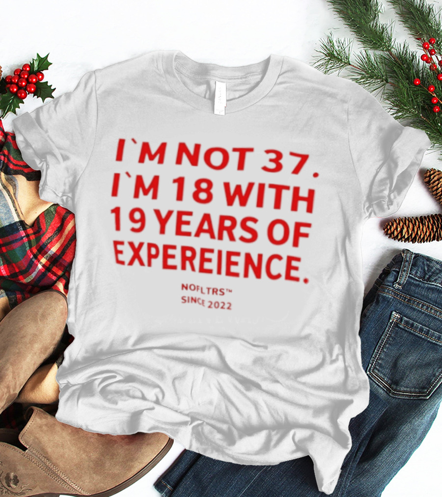 I'm Not 37 I'm 18 With 19 Years Of Experience Nofltrs Since 2022 T-Shirt