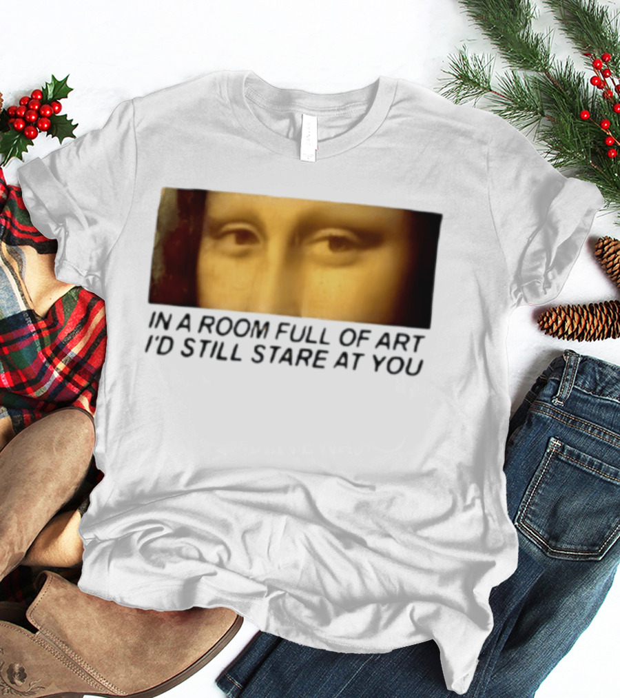 Mona Lisa Eyes In A Room Full Of Art I'd Still Stare At You T-Shirt