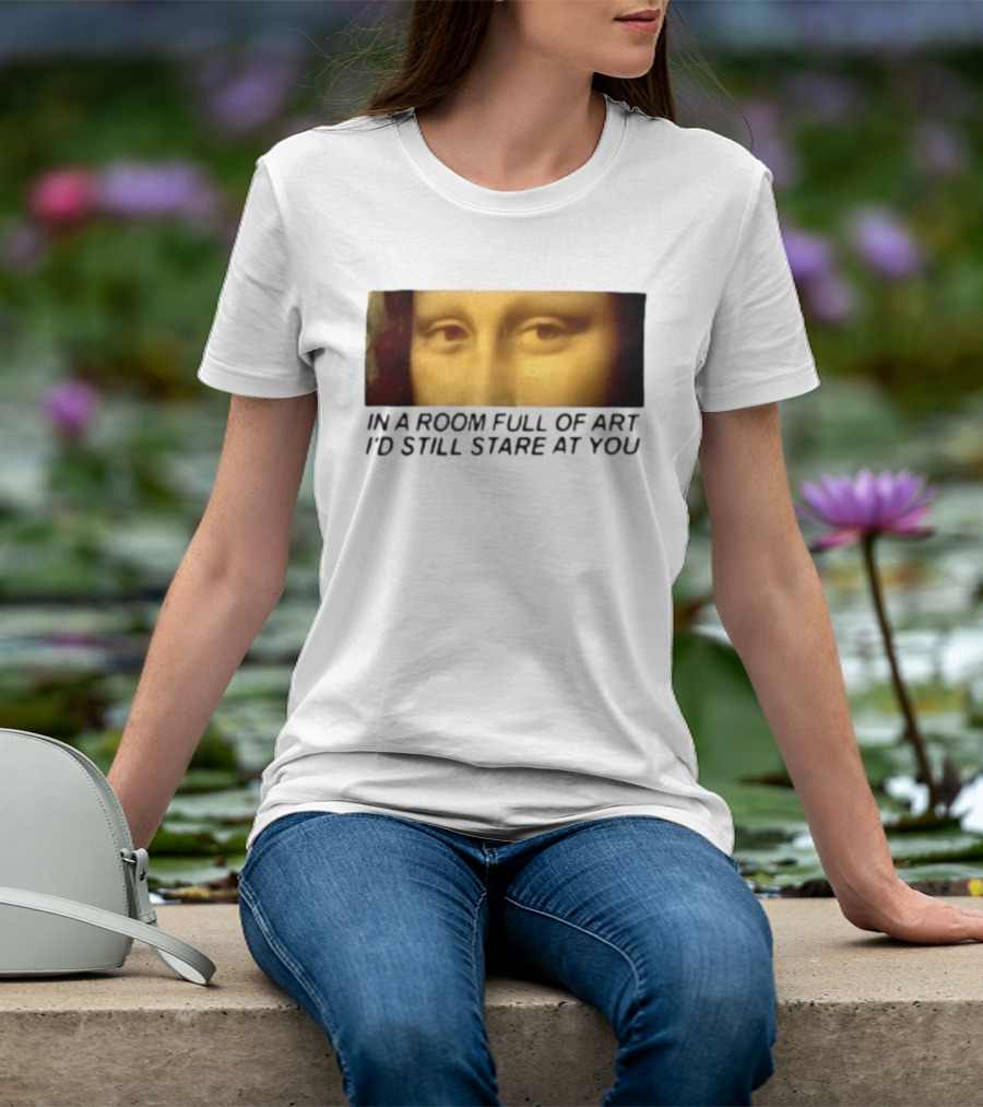 Mona Lisa Eyes In A Room Full Of Art I'd Still Stare At You T-Shirt