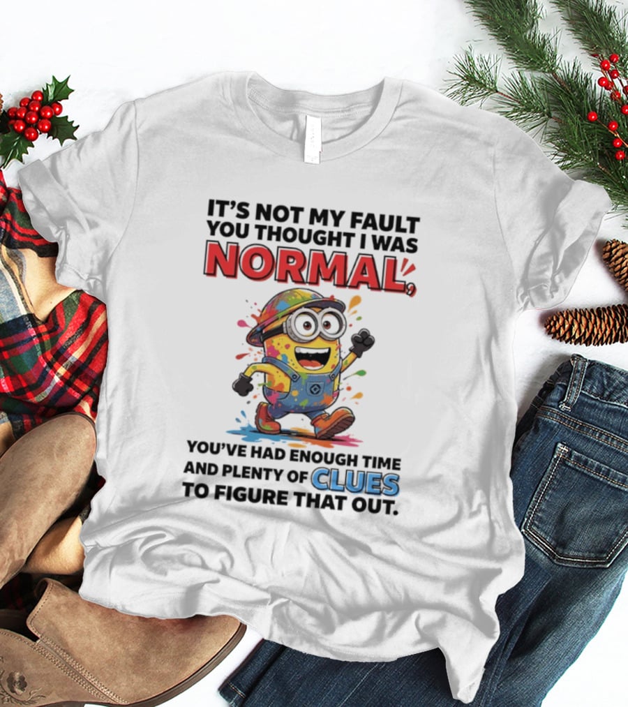 It's Not My Fault You Thought I Was Normal You've Had Enough Time And Plenty Of Clues To Figure That Out Minion T-Shirt