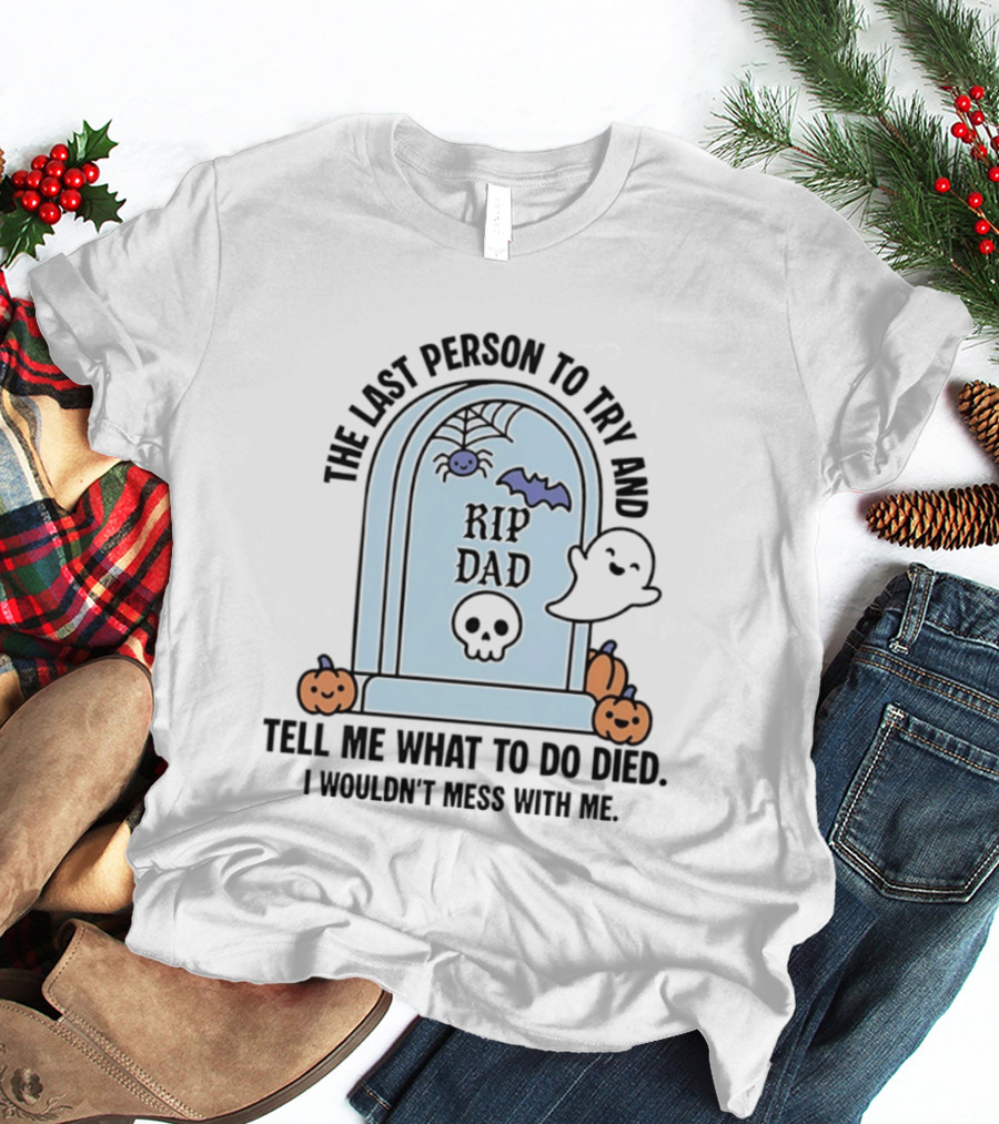 The Last Person To Try And Tell Me What To Do Died RIP Dad I Wouldn't Mess With Me Halloween Ghost Tombstone T-Shirt