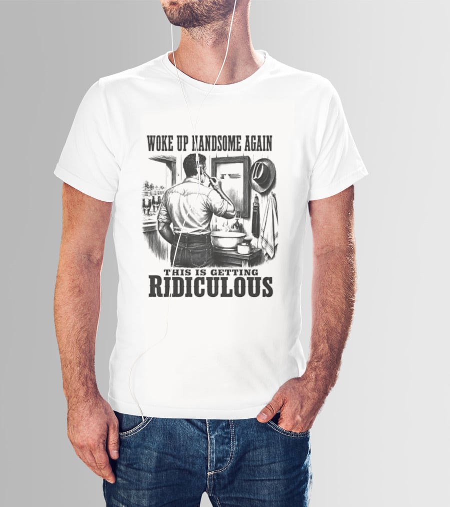 Woke Up Handsome Again This Is Getting Ridiculous Cowboy Authentics T-Shirt