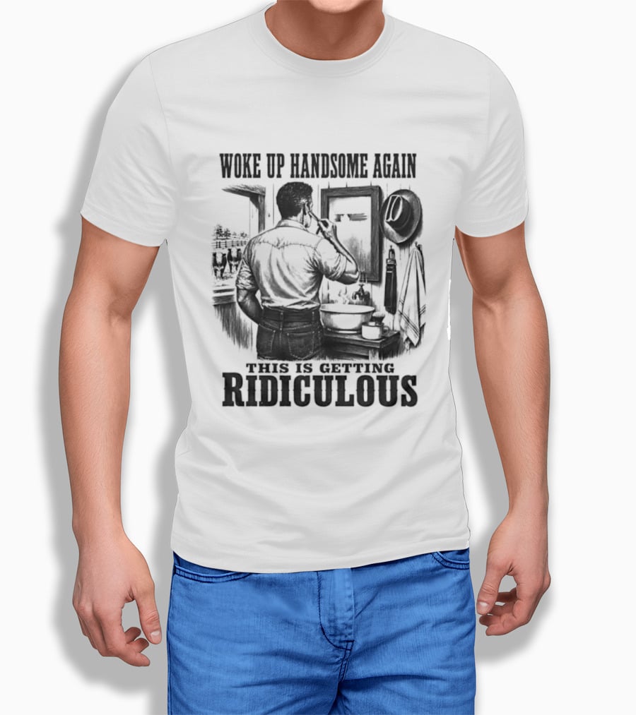 Woke Up Handsome Again This Is Getting Ridiculous Cowboy Authentics T-Shirt