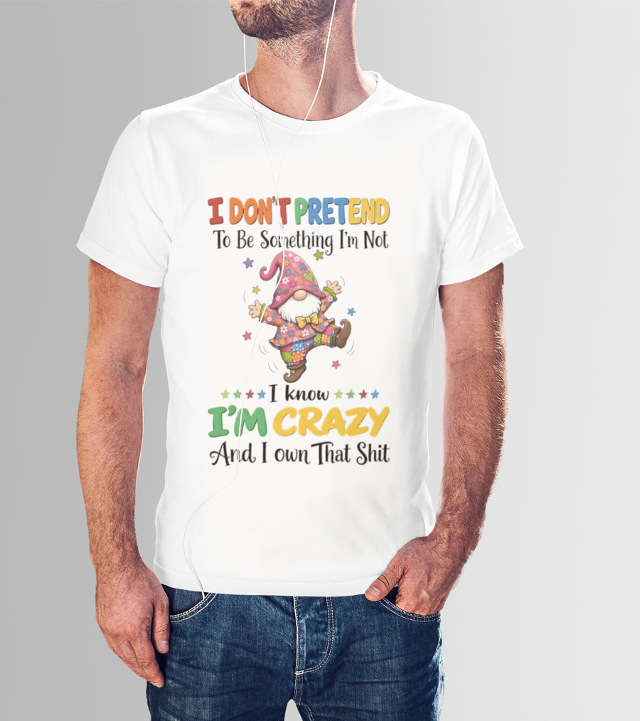 Gnomes I Don't Pretend To Be Something I'm Not I Know I'm Crazy And I Own That T-Shirt