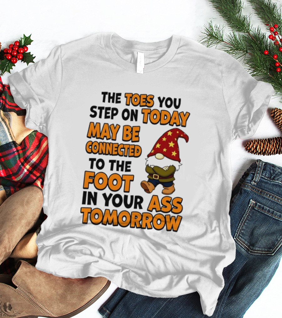 The Toes You Step On Today Gnome May Be Connected To The Foot In Your Ass Tomorrow T-Shirt