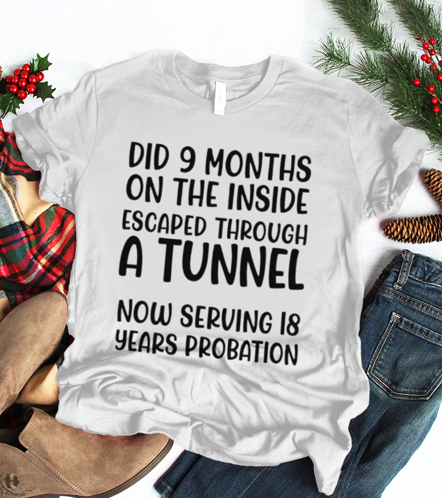 Did 9 Months On The Inside Escaped Through A Tunnel Now Serving 18 Years Probation T-Shirt