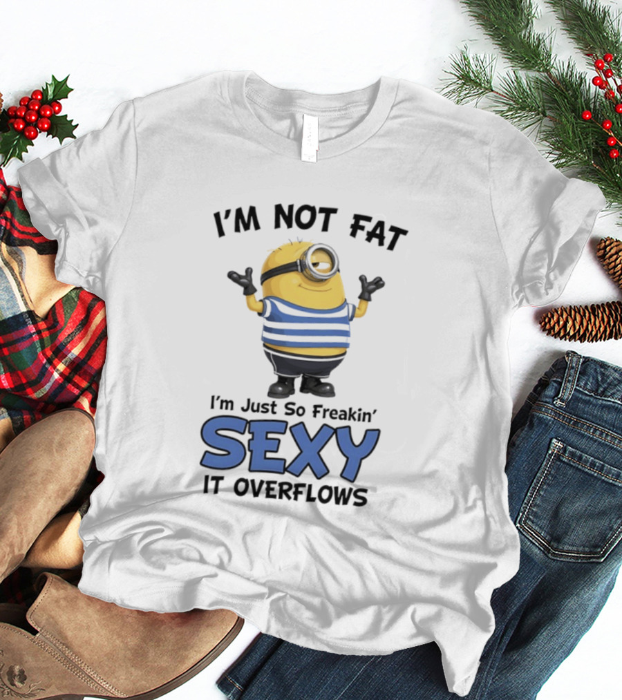 I'm Not Fat I'm Just So Freakin' Sexy It Overflows Minions T-Shirt