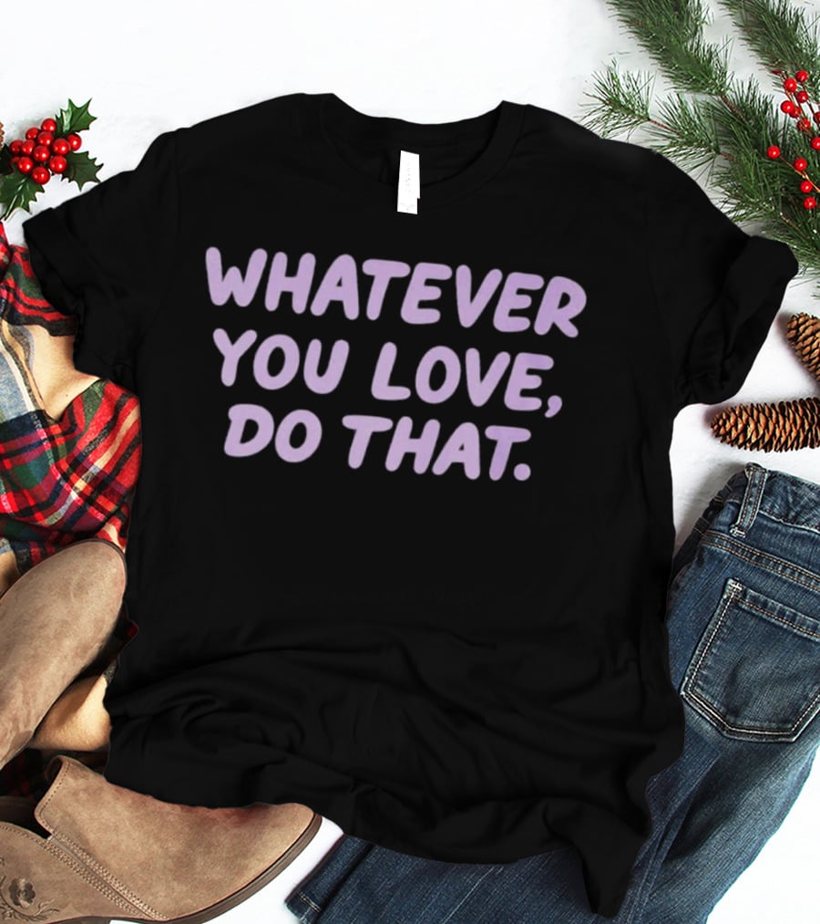 Whatever You Love Do That Positive Motivation T-Shirt