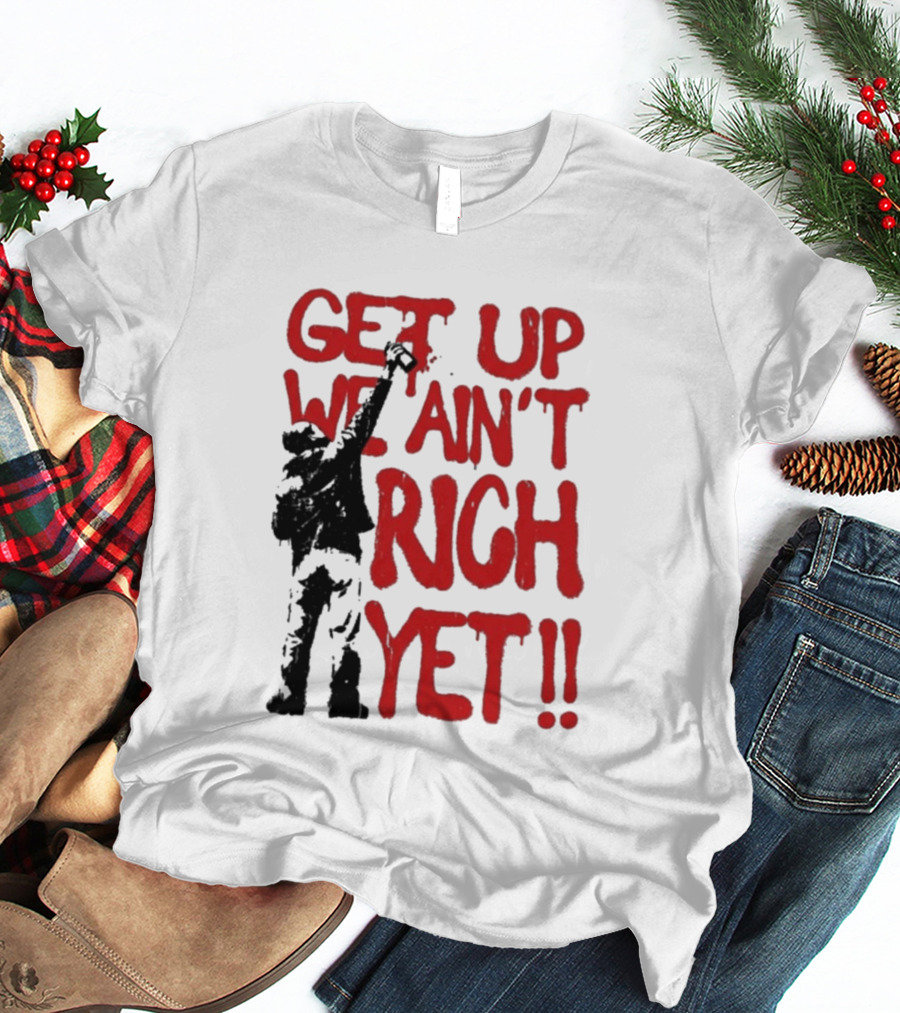 Get Up We Ain't Rich Yet Uplifting Message And Raised Fist T-Shirt