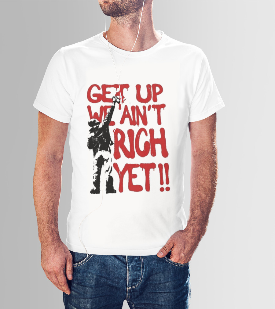 Get Up We Ain't Rich Yet Uplifting Message And Raised Fist T-Shirt