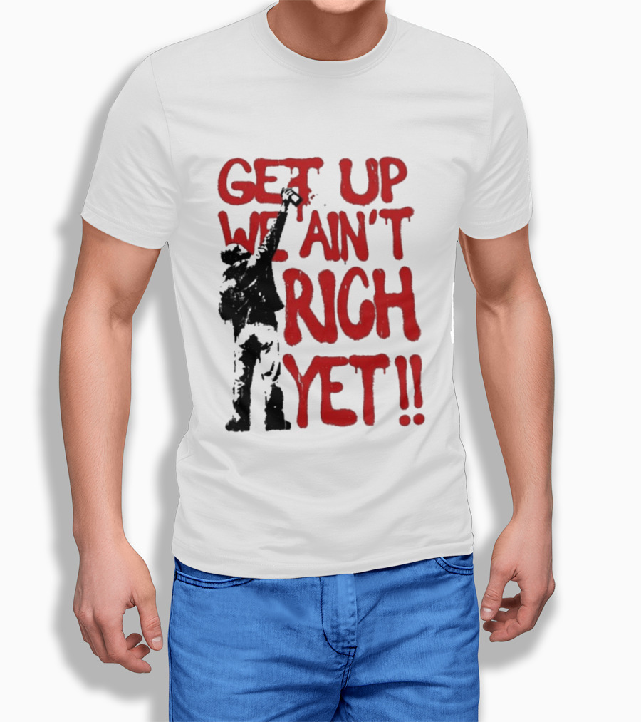 Get Up We Ain't Rich Yet Uplifting Message And Raised Fist T-Shirt