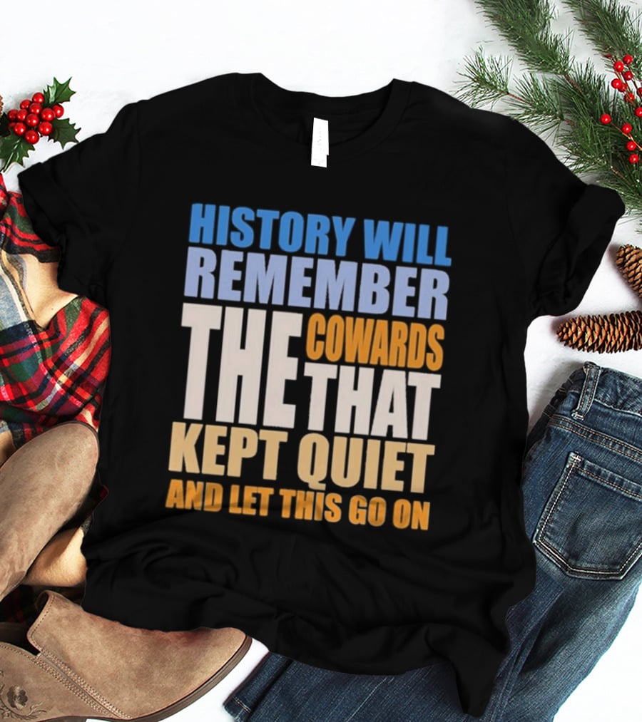 History Will Remember The Cowards That Kept Quiet And Let This Go On T-Shirt