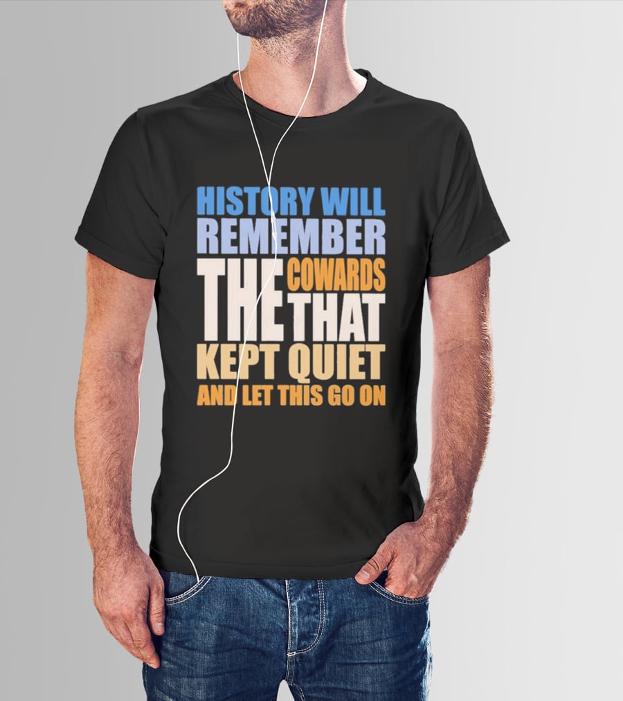 History Will Remember The Cowards That Kept Quiet And Let This Go On T-Shirt