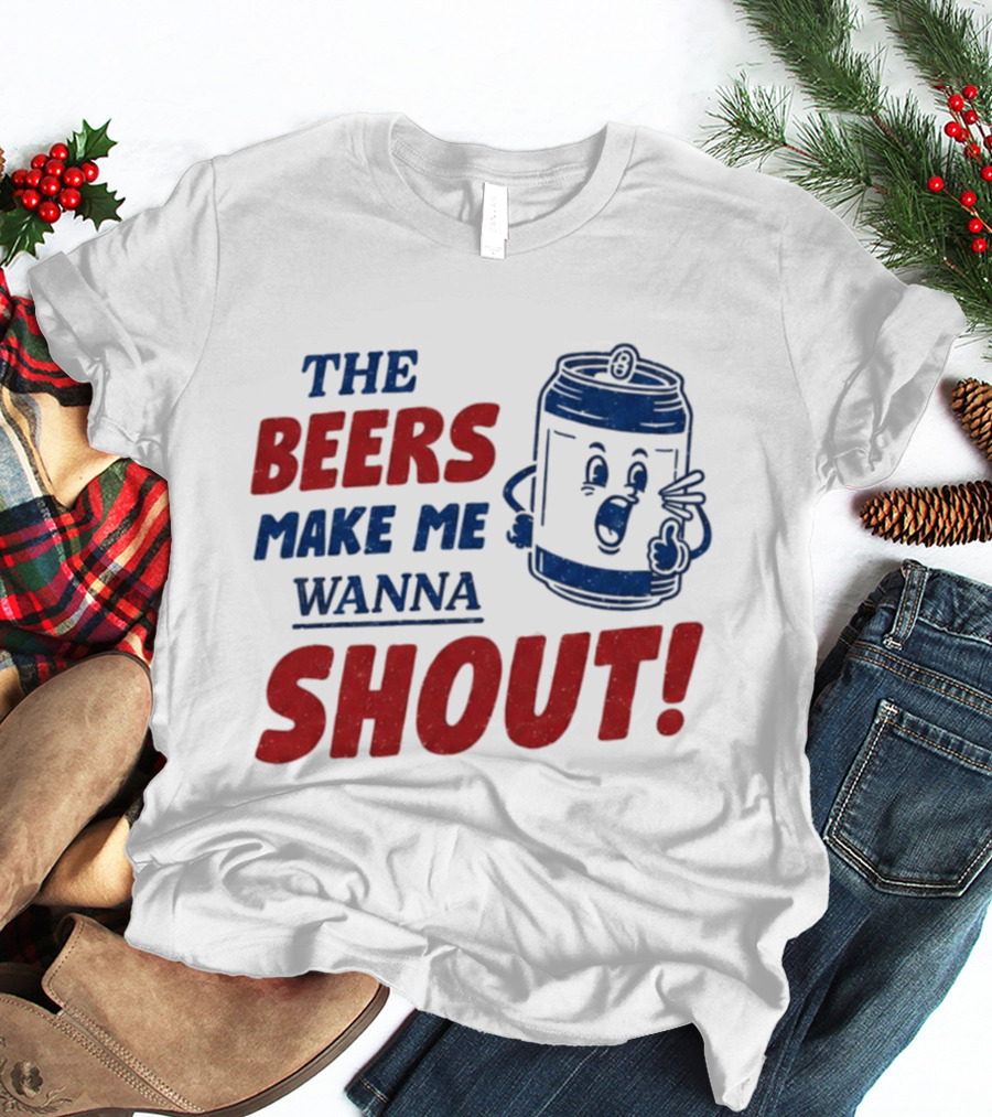 The Beers Make Me Wanna Shout Funny Canned Drink T-Shirt
