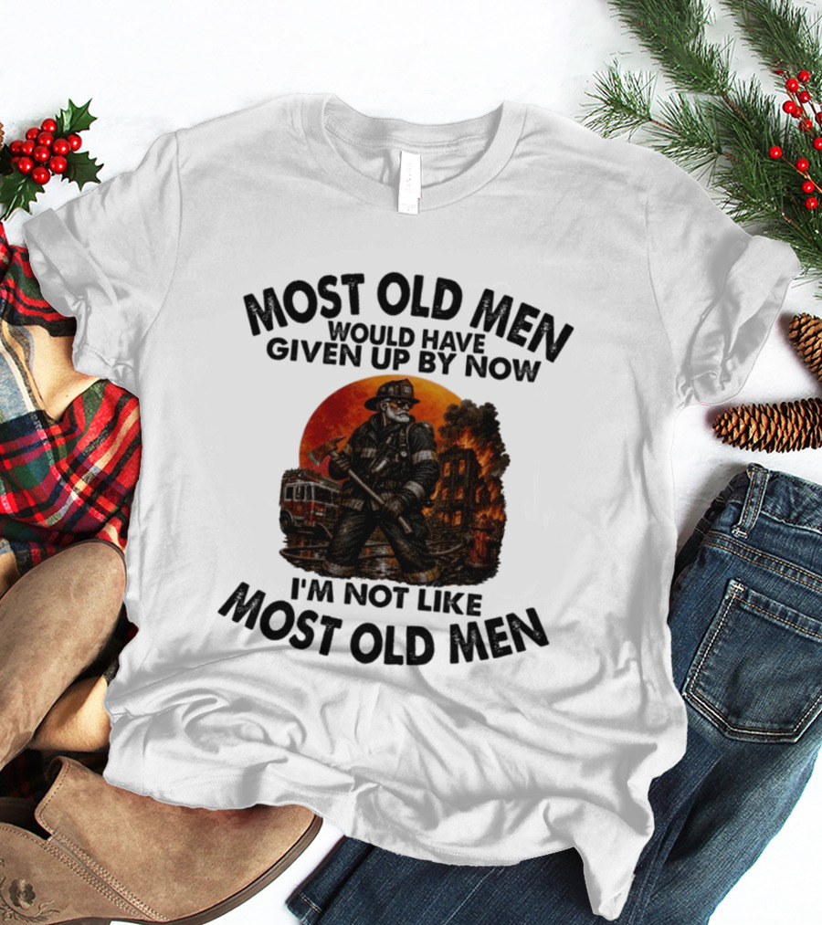 Most Old Men Would Have Given Up By Now I'm Not Like Most Old Men Firefighter T-Shirt