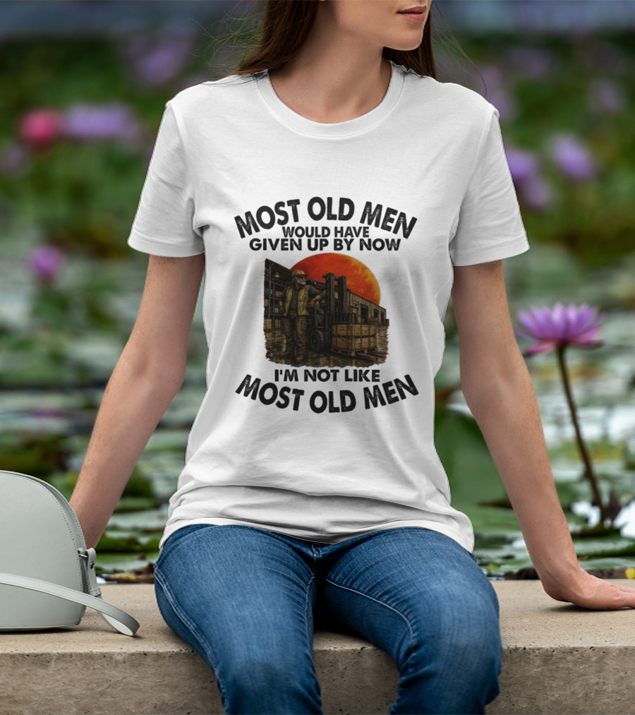 Forklift Operator I'm Not Like Most Old Men Would Have Given Up By Now T-Shirt