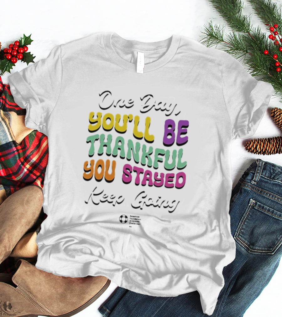 One Day Youll Be Thankful You Stayed Keep Going T-Shirt