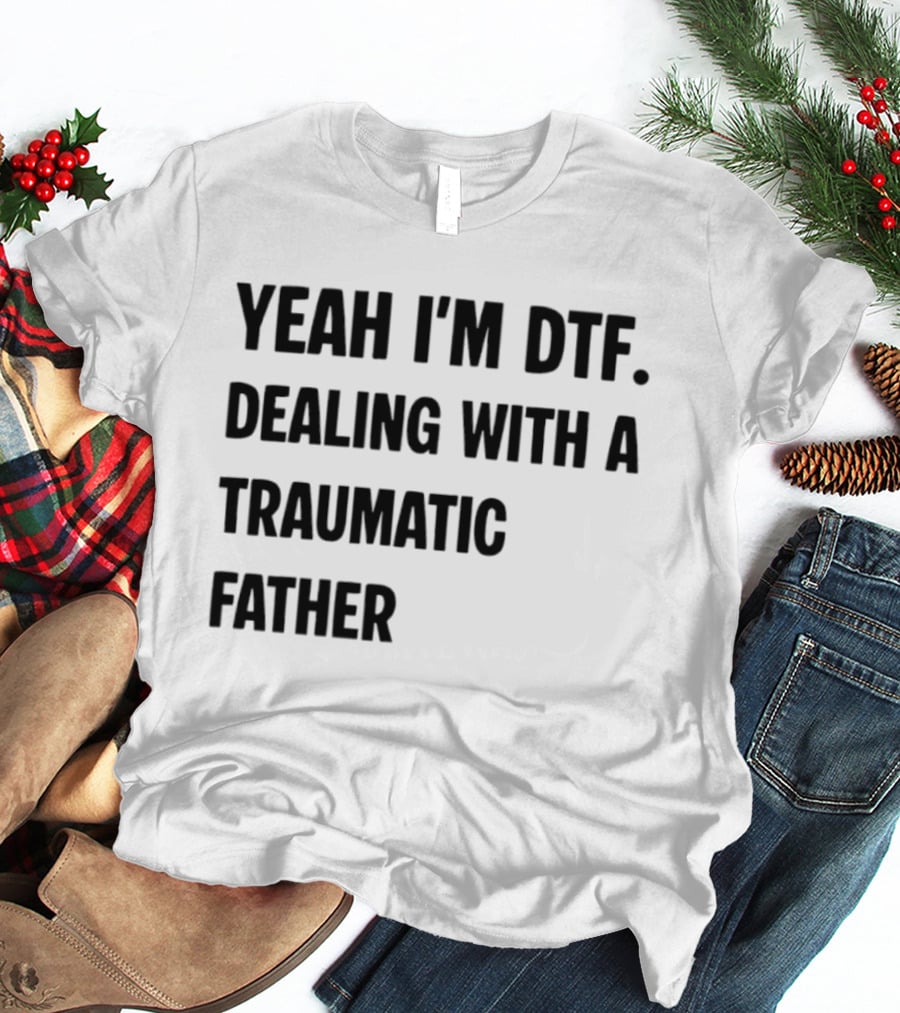 Yeah I'm DTF Dealing With A Traumatic Father T-Shirt