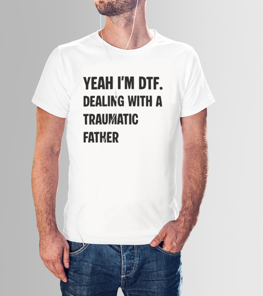 Yeah I'm DTF Dealing With A Traumatic Father T-Shirt