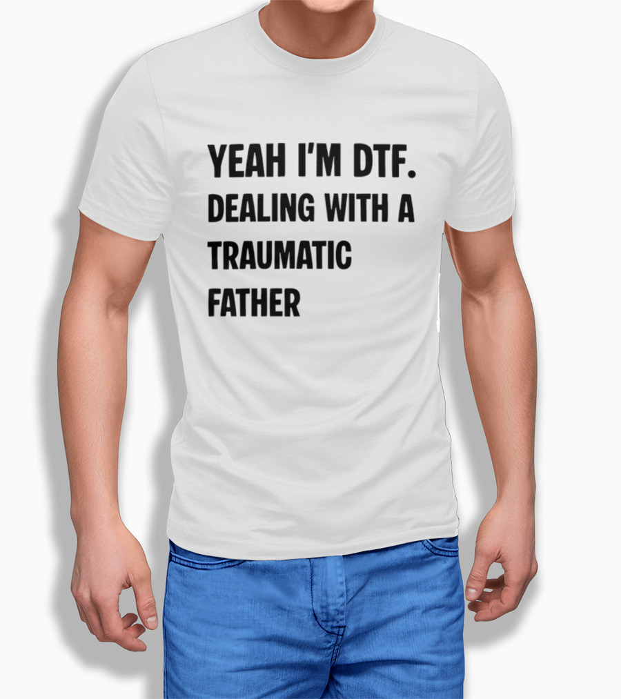 Yeah I'm DTF Dealing With A Traumatic Father T-Shirt