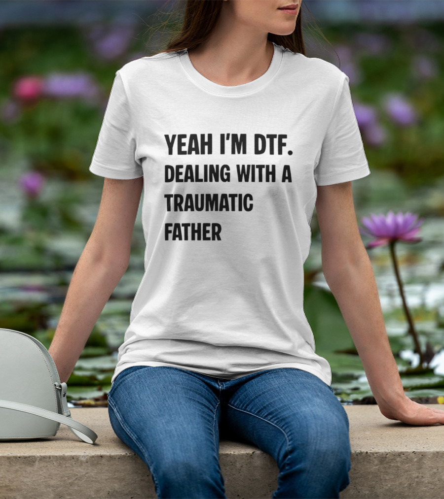 Yeah I'm DTF Dealing With A Traumatic Father T-Shirt