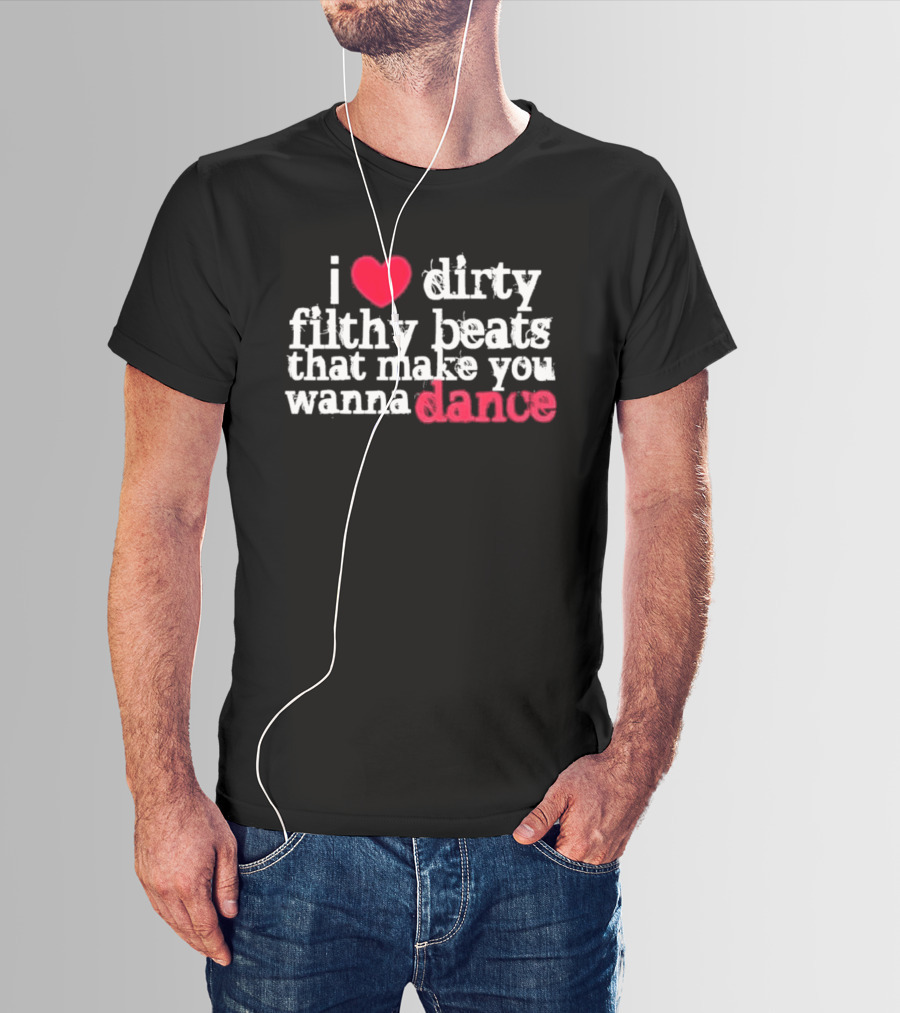 I Love Dirty Filthy Beats That Make You Wanna Dance T-Shirt