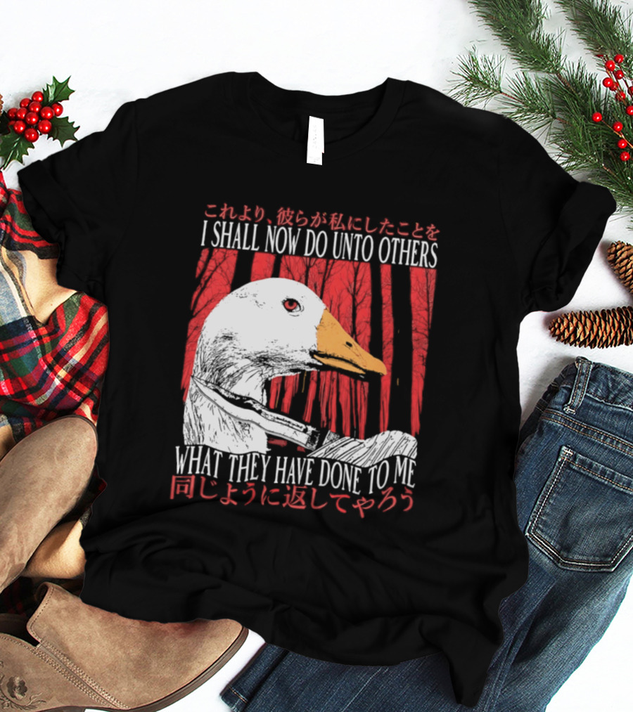 I Shall Now Do Unto Others What They Have Done To Me Goose T-Shirt