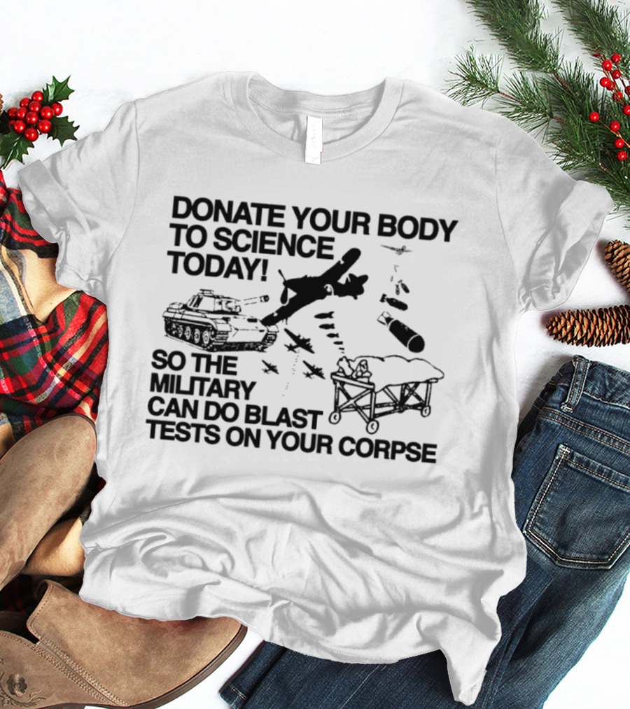 Donate Your Body To Science Today Military Blast Tests On Your Corpse T-Shirt